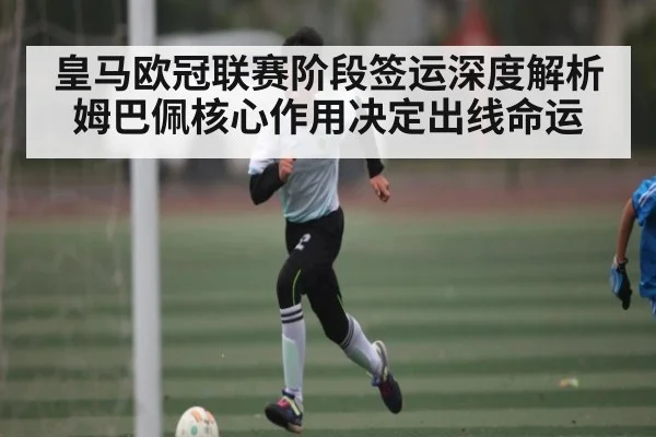 皇马欧冠联赛阶段签运深度解析 姆巴佩核心作用决定出线命运(kaiyun)