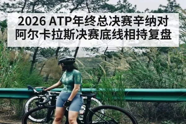 2026 ATP年终总决赛辛纳对阿尔卡拉斯决赛底线相持复盘 - kaiyun