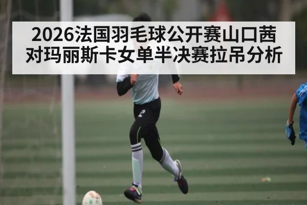2026法国羽毛球公开赛山口茜对玛丽斯卡女单半决赛拉吊分析 - kaiyun