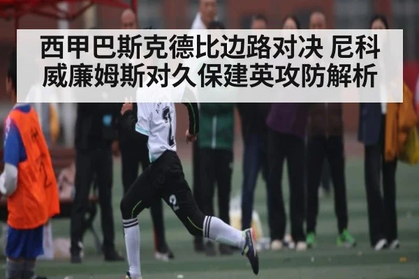 西甲巴斯克德比边路对决 尼科威廉姆斯对久保建英攻防解析