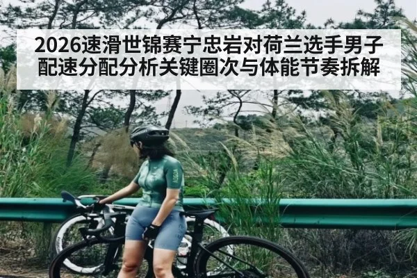 2026速滑世锦赛宁忠岩对荷兰选手男子配速分配分析关键圈次与体能节奏拆解 - kaiyun