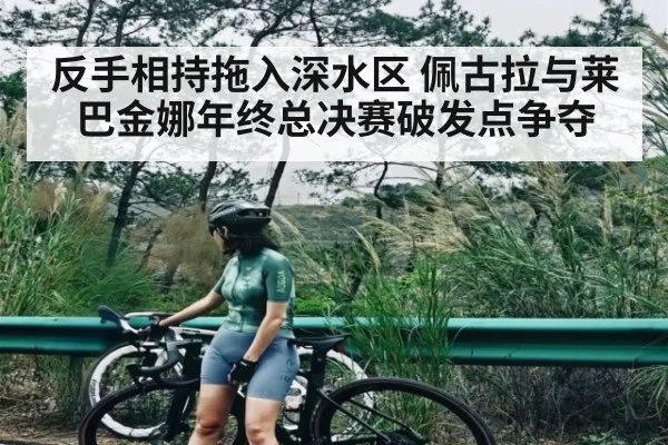 反手相持拖入深水区 佩古拉与莱巴金娜年终总决赛破发点争夺 - kaiyun